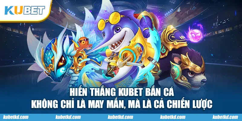 Chiến thắng KUBET bắn cá – không chỉ là may mắn, mà là cả chiến lược
