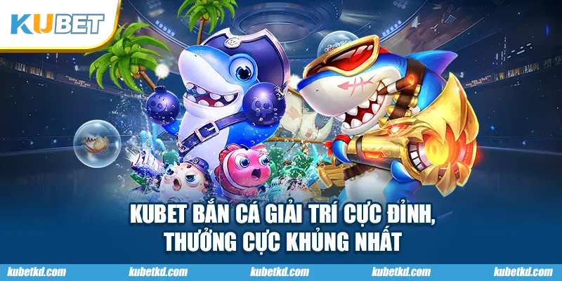 KUBET Bắn Cá Giải Trí Cực Đỉnh, Thưởng Cực Khủng Nhất