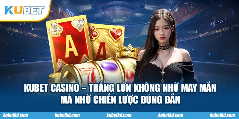 KUBET Casino – thắng lớn không nhờ may mắn mà nhờ chiến lược đúng đắn