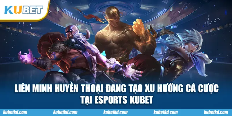 Liên Minh Huyền Thoại đang tạo xu hướng cá cược tại ESPORTS KUBET