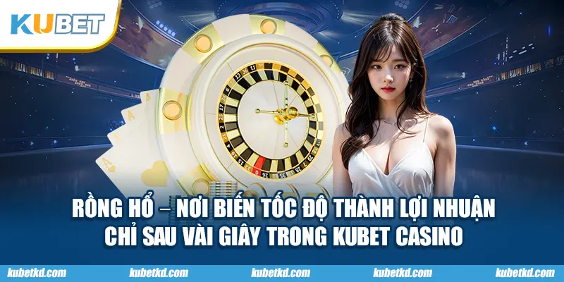 Rồng Hổ – nơi biến tốc độ thành lợi nhuận chỉ sau vài giây trong KUBET Casino